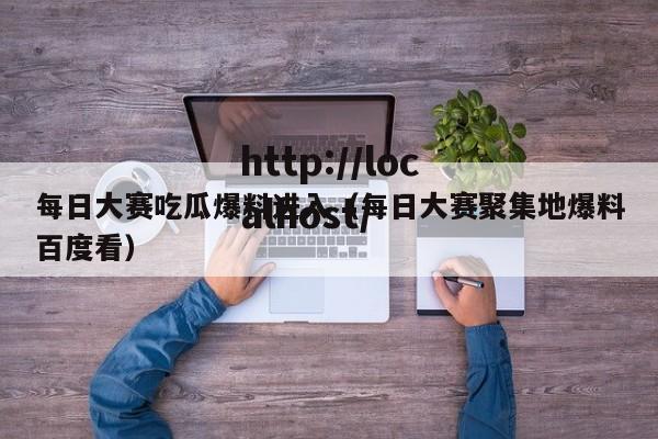 每日大赛吃瓜爆料进入（每日大赛聚集地爆料百度看）