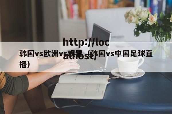 韩国vs欧洲vs观看（韩国vs中国足球直播）