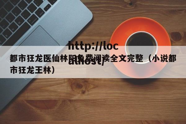 都市狂龙医仙林阳免费阅读全文完整（小说都市狂龙王林）