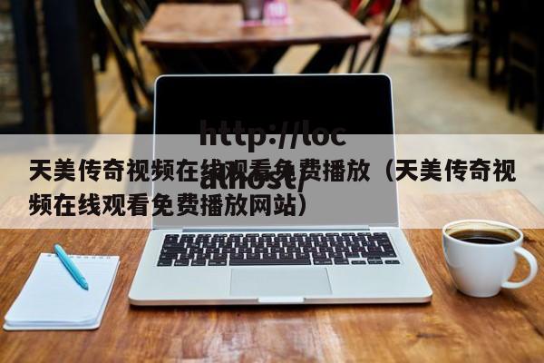 天美传奇视频在线观看免费播放（天美传奇视频在线观看免费播放网站）